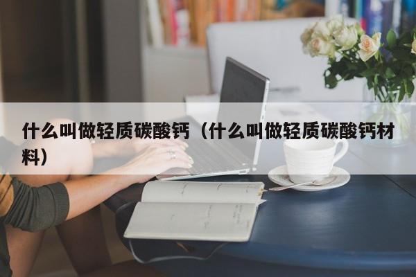 什么叫做轻质碳酸钙（什么叫做轻质碳酸钙材料）