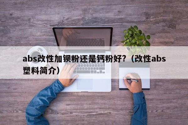 abs改性加钡粉还是钙粉好?（改性abs塑料简介）