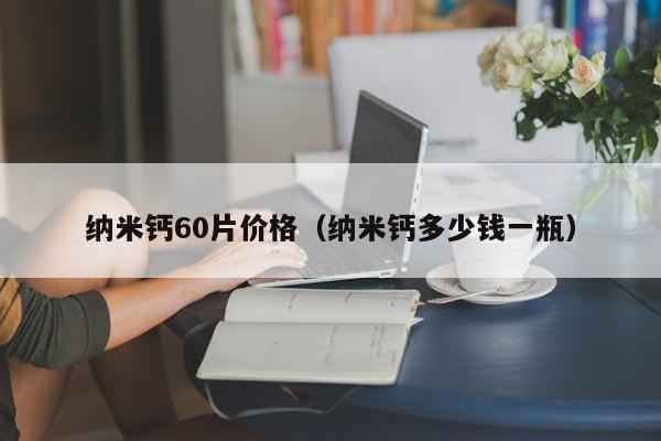 纳米钙60片价格（纳米钙多少钱一瓶）