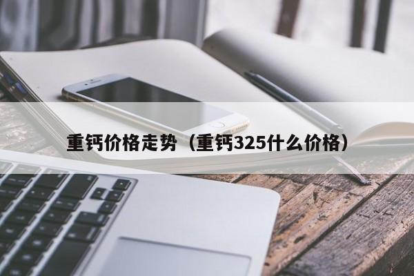 重钙价格走势（重钙325什么价格）