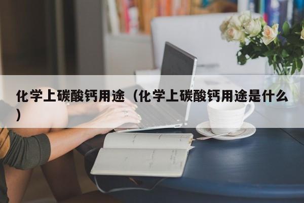 化学上碳酸钙用途（化学上碳酸钙用途是什么）