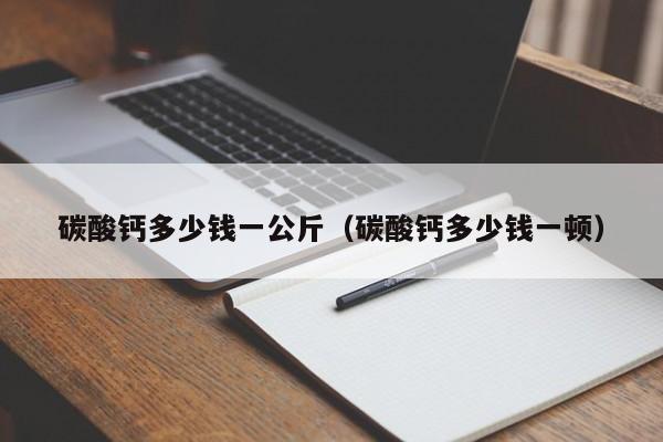 碳酸钙多少钱一公斤（碳酸钙多少钱一顿）