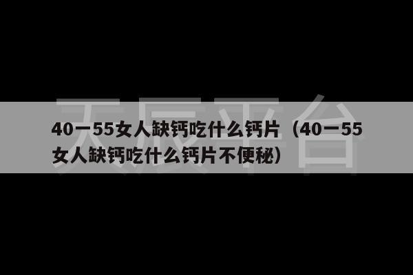 40一55女人缺钙吃什么钙片（40一55女人缺钙吃什么钙片不便秘）