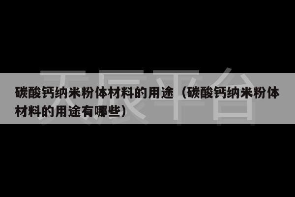 碳酸钙纳米粉体材料的用途（碳酸钙纳米粉体材料的用途有哪些）