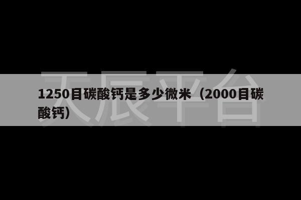 1250目碳酸钙是多少微米（2000目碳酸钙）