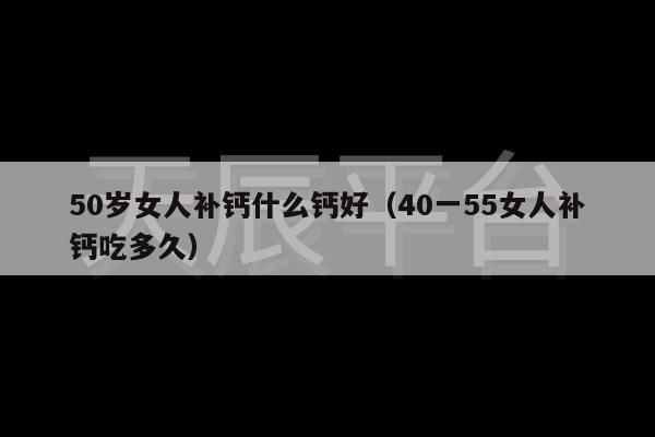 50岁女人补钙什么钙好（40一55女人补钙吃多久）