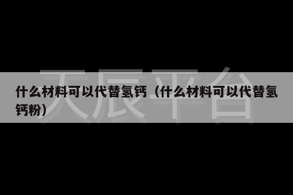 什么材料可以代替氢钙（什么材料可以代替氢钙粉）