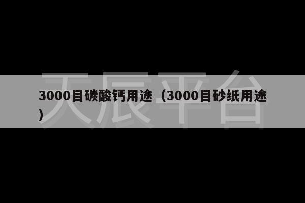 3000目碳酸钙用途（3000目砂纸用途）