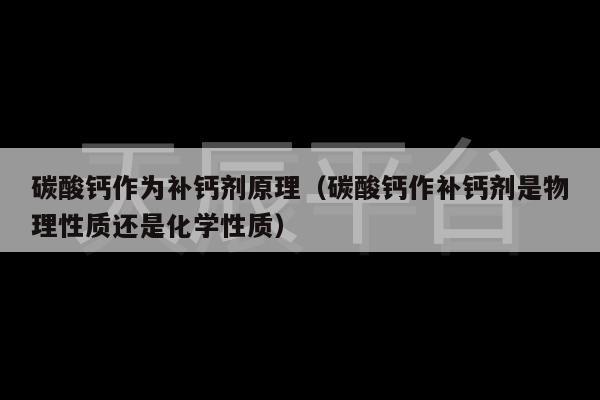 碳酸钙作为补钙剂原理（碳酸钙作补钙剂是物理性质还是化学性质）