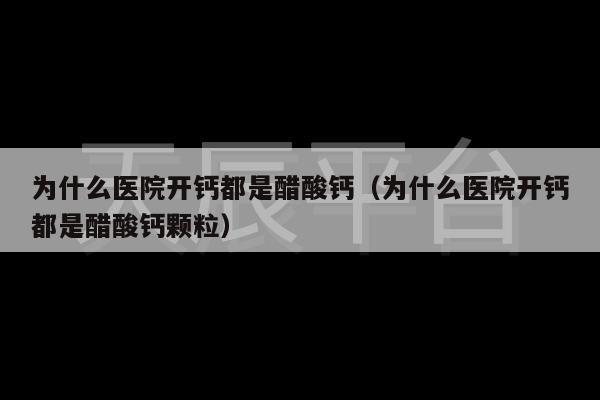 为什么医院开钙都是醋酸钙（为什么医院开钙都是醋酸钙颗粒）