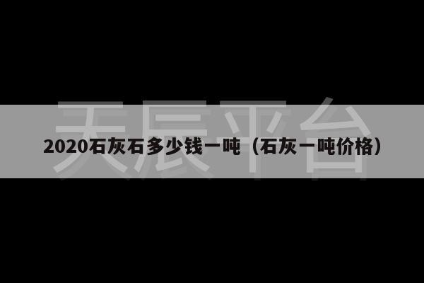 2020石灰石多少钱一吨（石灰一吨价格）