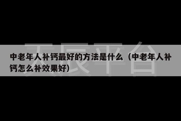 中老年人补钙最好的方法是什么（中老年人补钙怎么补效果好）