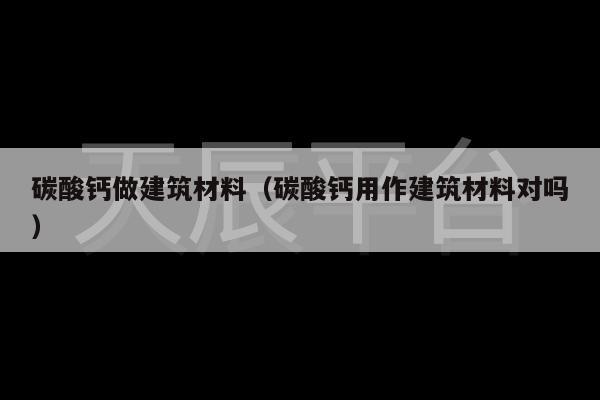 碳酸钙做建筑材料（碳酸钙用作建筑材料对吗）