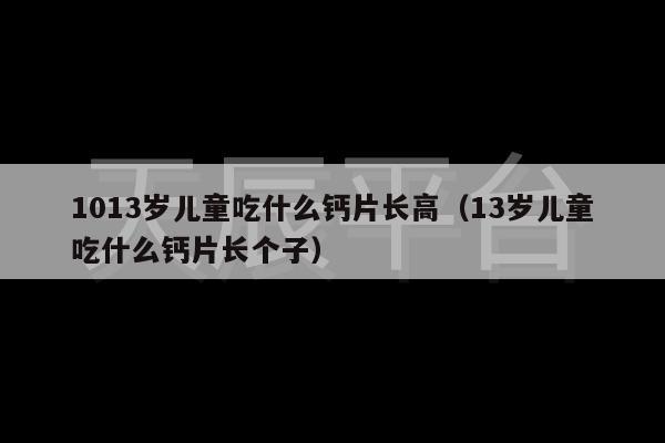 1013岁儿童吃什么钙片长高（13岁儿童吃什么钙片长个子）