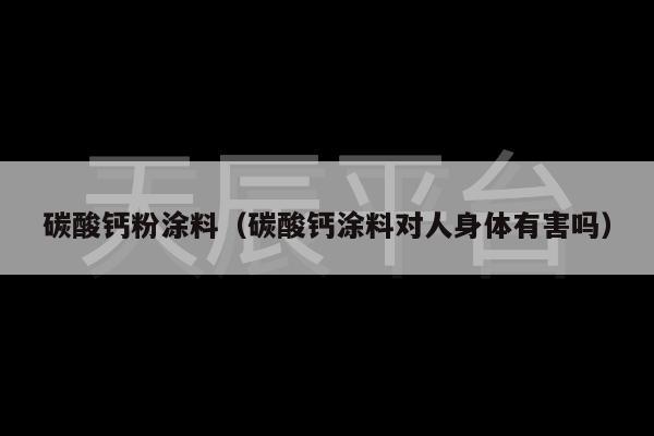 碳酸钙粉涂料（碳酸钙涂料对人身体有害吗）